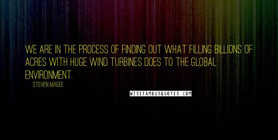 Steven Magee Quotes: We are in the process of finding out what filling billions of acres with huge wind turbines does to the global environment.