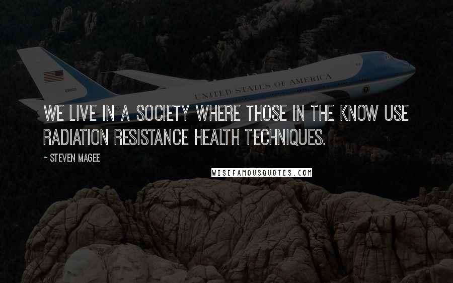 Steven Magee Quotes: We live in a society where those in the know use radiation resistance health techniques.