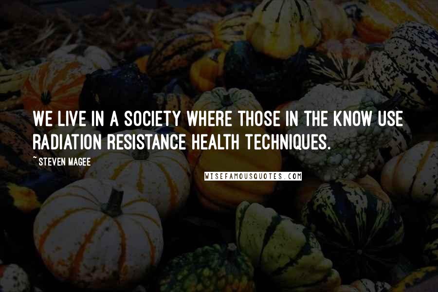Steven Magee Quotes: We live in a society where those in the know use radiation resistance health techniques.