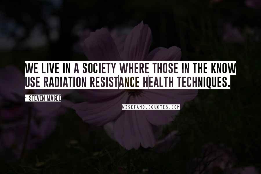 Steven Magee Quotes: We live in a society where those in the know use radiation resistance health techniques.