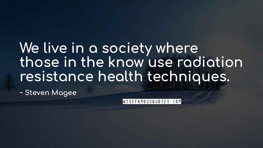 Steven Magee Quotes: We live in a society where those in the know use radiation resistance health techniques.