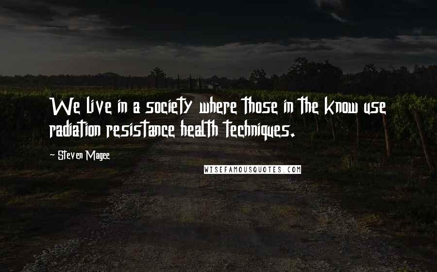 Steven Magee Quotes: We live in a society where those in the know use radiation resistance health techniques.