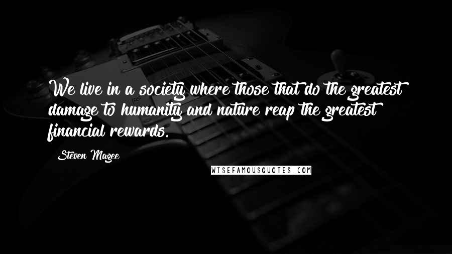 Steven Magee Quotes: We live in a society where those that do the greatest damage to humanity and nature reap the greatest financial rewards.