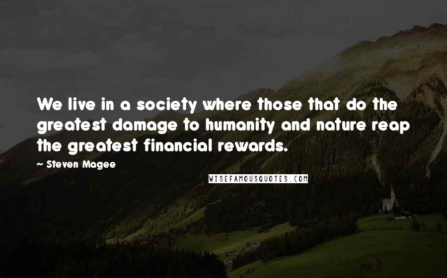 Steven Magee Quotes: We live in a society where those that do the greatest damage to humanity and nature reap the greatest financial rewards.