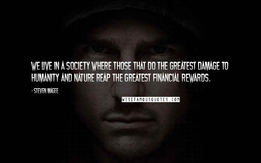 Steven Magee Quotes: We live in a society where those that do the greatest damage to humanity and nature reap the greatest financial rewards.