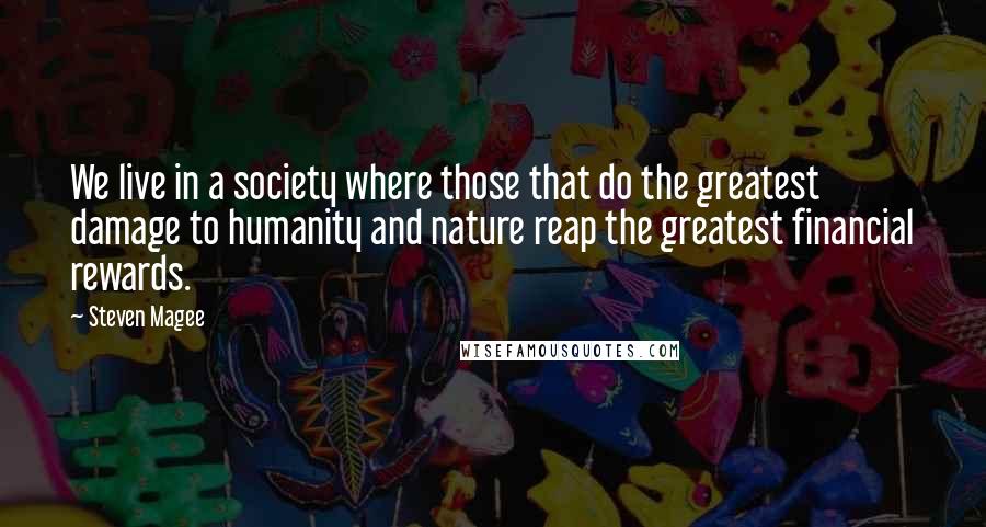 Steven Magee Quotes: We live in a society where those that do the greatest damage to humanity and nature reap the greatest financial rewards.