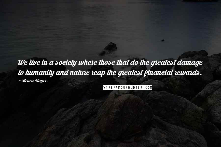 Steven Magee Quotes: We live in a society where those that do the greatest damage to humanity and nature reap the greatest financial rewards.