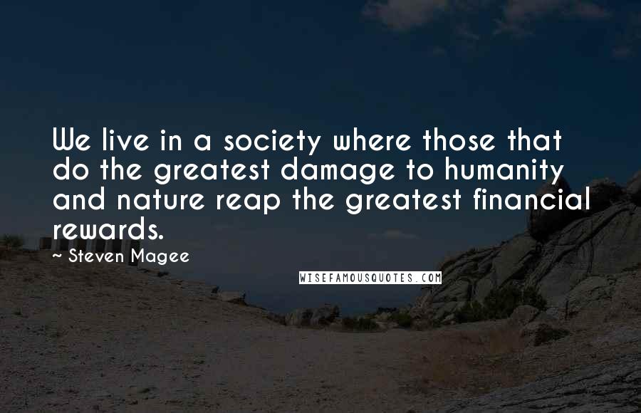 Steven Magee Quotes: We live in a society where those that do the greatest damage to humanity and nature reap the greatest financial rewards.