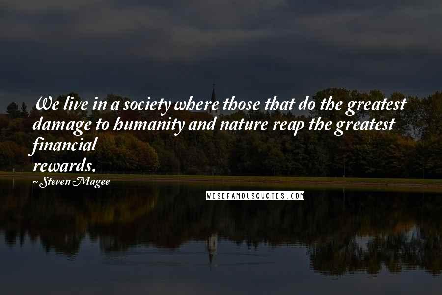 Steven Magee Quotes: We live in a society where those that do the greatest damage to humanity and nature reap the greatest financial rewards.