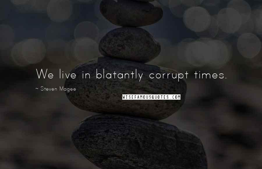 Steven Magee Quotes: We live in blatantly corrupt times.