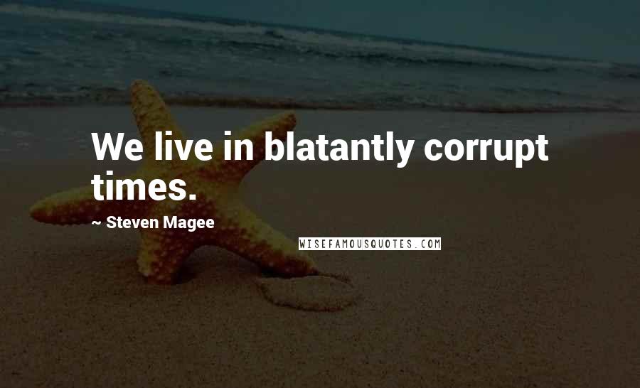 Steven Magee Quotes: We live in blatantly corrupt times.