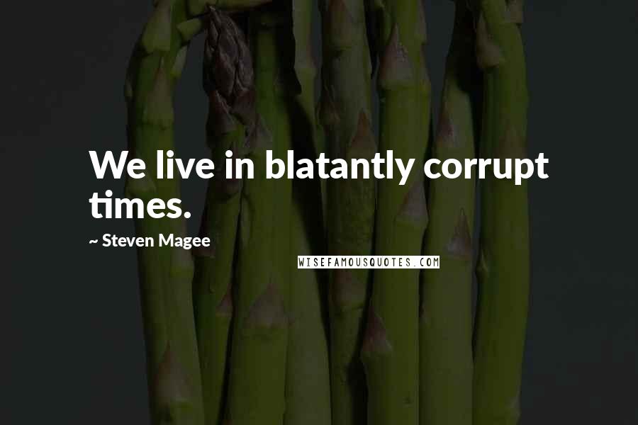 Steven Magee Quotes: We live in blatantly corrupt times.