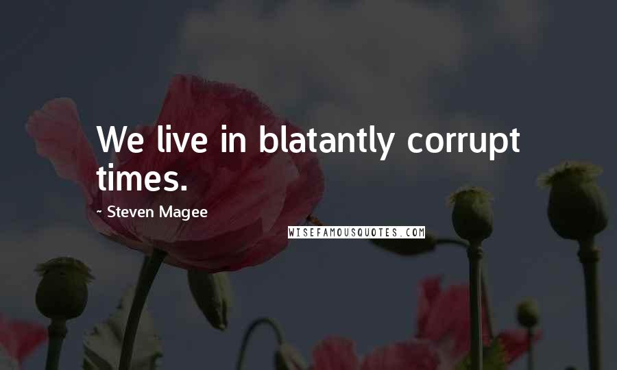 Steven Magee Quotes: We live in blatantly corrupt times.