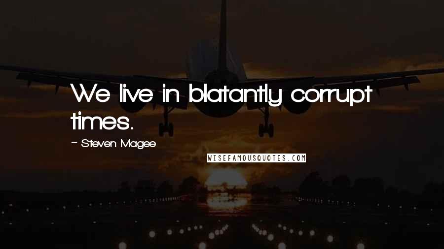 Steven Magee Quotes: We live in blatantly corrupt times.