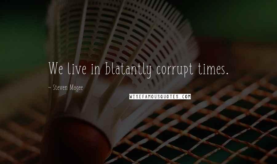 Steven Magee Quotes: We live in blatantly corrupt times.