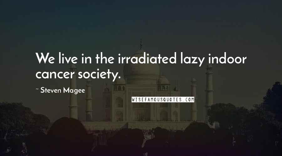 Steven Magee Quotes: We live in the irradiated lazy indoor cancer society.