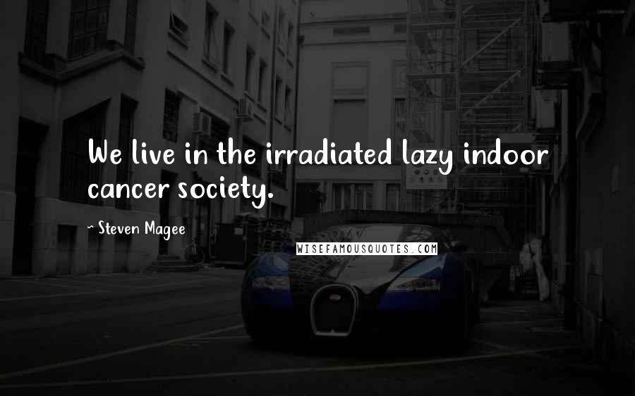 Steven Magee Quotes: We live in the irradiated lazy indoor cancer society.