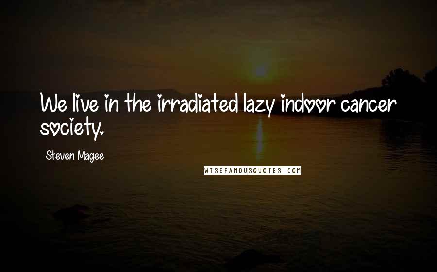 Steven Magee Quotes: We live in the irradiated lazy indoor cancer society.