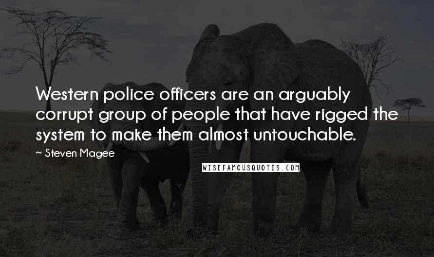 Steven Magee Quotes: Western police officers are an arguably corrupt group of people that have rigged the system to make them almost untouchable.