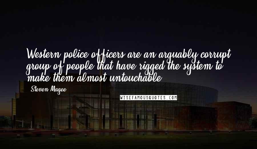 Steven Magee Quotes: Western police officers are an arguably corrupt group of people that have rigged the system to make them almost untouchable.