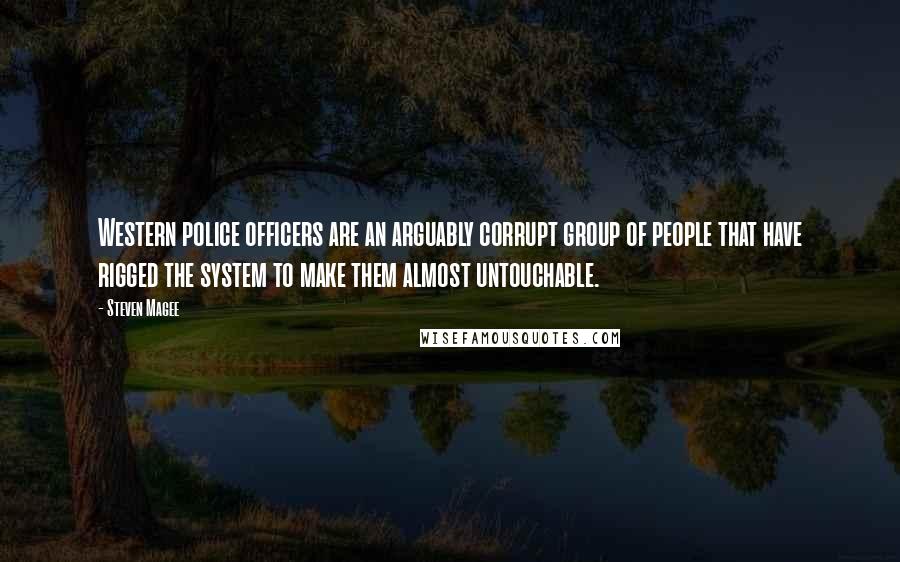 Steven Magee Quotes: Western police officers are an arguably corrupt group of people that have rigged the system to make them almost untouchable.