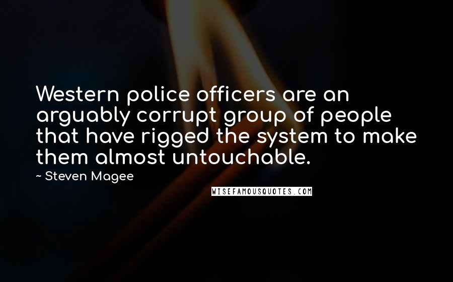 Steven Magee Quotes: Western police officers are an arguably corrupt group of people that have rigged the system to make them almost untouchable.