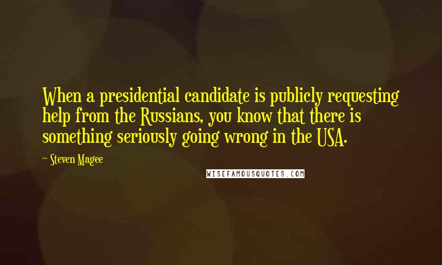 Steven Magee Quotes: When a presidential candidate is publicly requesting help from the Russians, you know that there is something seriously going wrong in the USA.