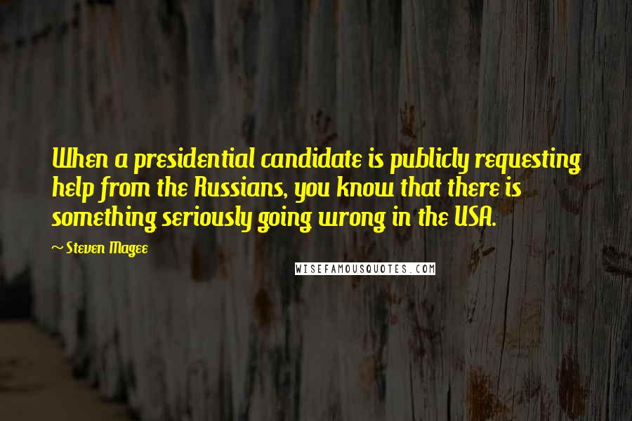 Steven Magee Quotes: When a presidential candidate is publicly requesting help from the Russians, you know that there is something seriously going wrong in the USA.