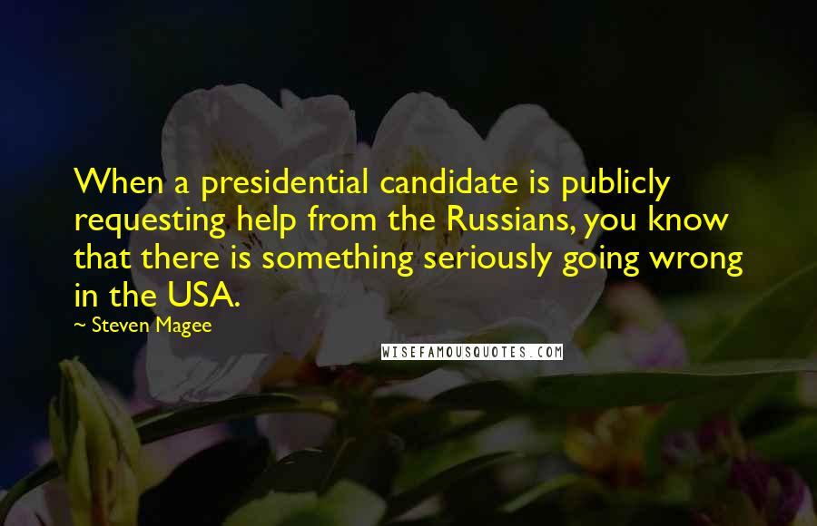 Steven Magee Quotes: When a presidential candidate is publicly requesting help from the Russians, you know that there is something seriously going wrong in the USA.