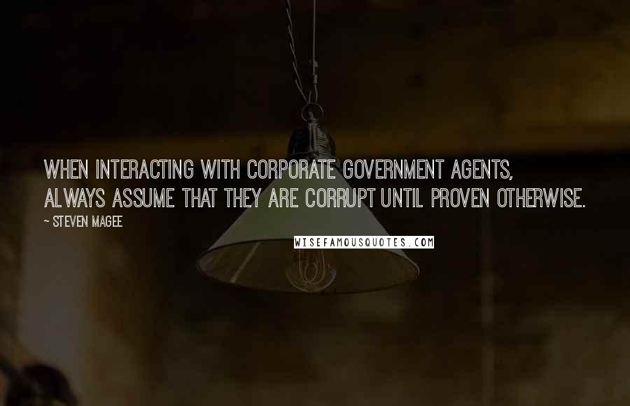 Steven Magee Quotes: When interacting with corporate government agents, always assume that they are corrupt until proven otherwise.