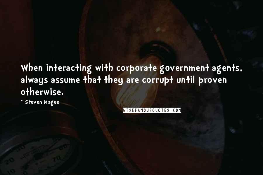 Steven Magee Quotes: When interacting with corporate government agents, always assume that they are corrupt until proven otherwise.
