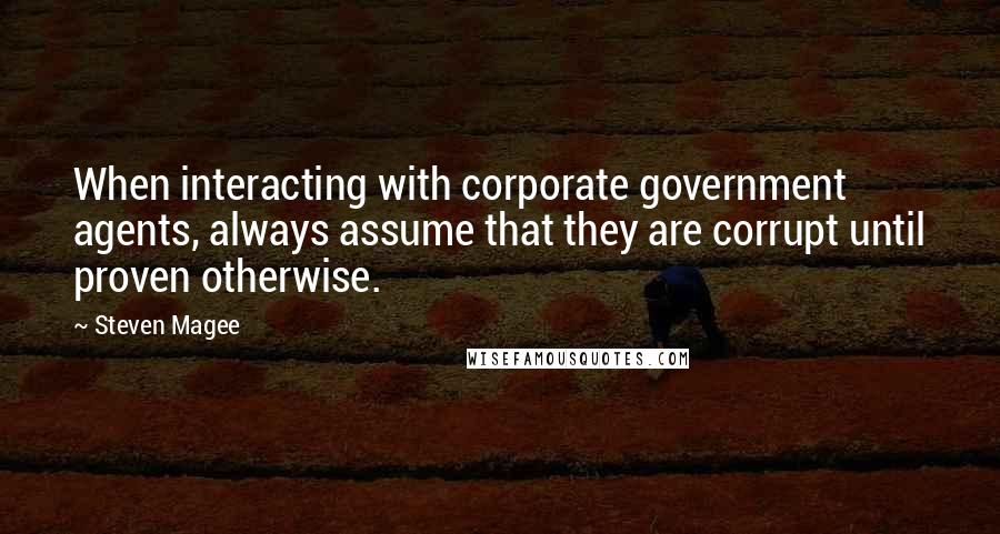 Steven Magee Quotes: When interacting with corporate government agents, always assume that they are corrupt until proven otherwise.