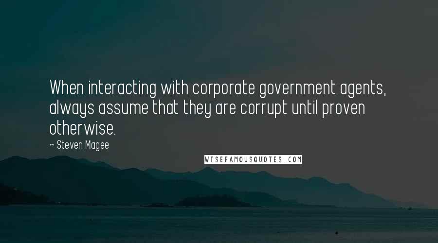 Steven Magee Quotes: When interacting with corporate government agents, always assume that they are corrupt until proven otherwise.