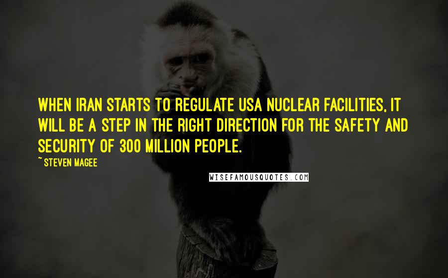 Steven Magee Quotes: When Iran starts to regulate USA nuclear facilities, it will be a step in the right direction for the safety and security of 300 million people.