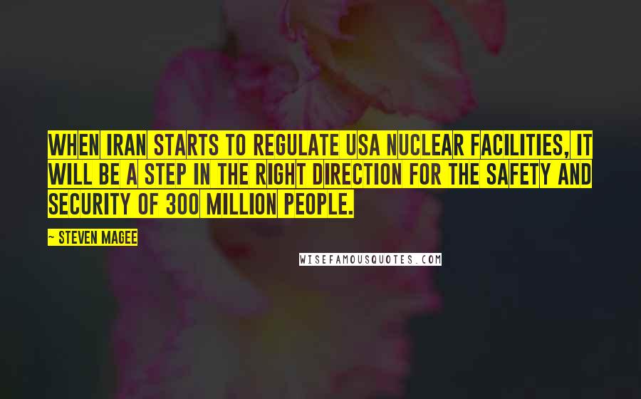 Steven Magee Quotes: When Iran starts to regulate USA nuclear facilities, it will be a step in the right direction for the safety and security of 300 million people.
