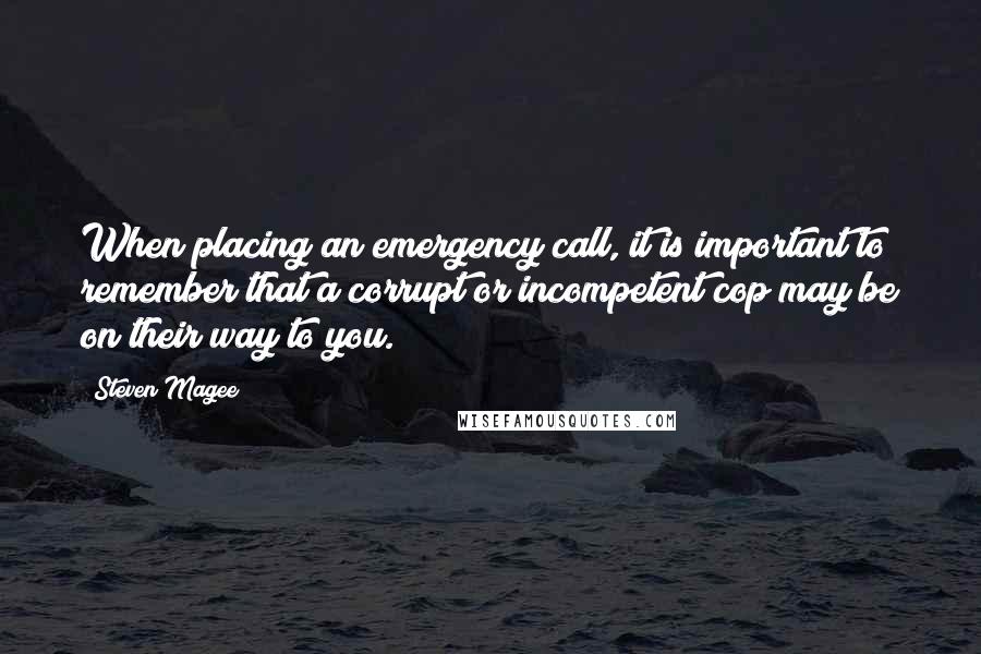 Steven Magee Quotes: When placing an emergency call, it is important to remember that a corrupt or incompetent cop may be on their way to you.