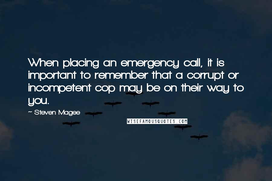 Steven Magee Quotes: When placing an emergency call, it is important to remember that a corrupt or incompetent cop may be on their way to you.