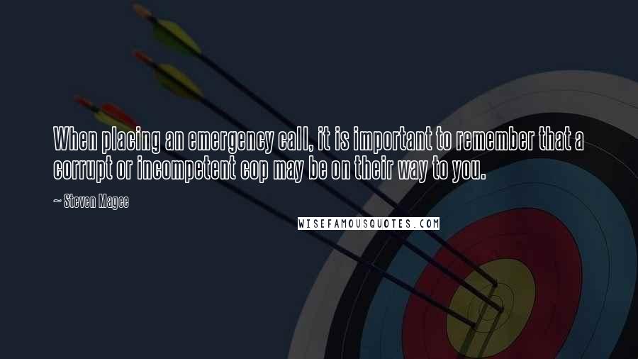 Steven Magee Quotes: When placing an emergency call, it is important to remember that a corrupt or incompetent cop may be on their way to you.