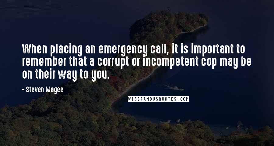 Steven Magee Quotes: When placing an emergency call, it is important to remember that a corrupt or incompetent cop may be on their way to you.