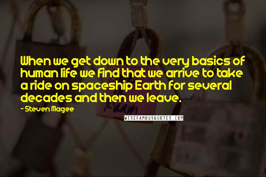 Steven Magee Quotes: When we get down to the very basics of human life we find that we arrive to take a ride on spaceship Earth for several decades and then we leave.