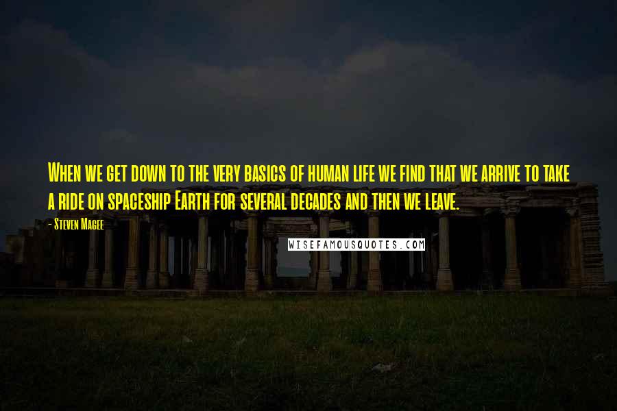 Steven Magee Quotes: When we get down to the very basics of human life we find that we arrive to take a ride on spaceship Earth for several decades and then we leave.