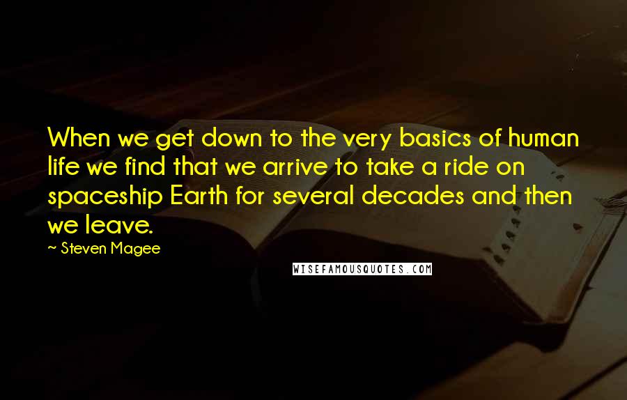 Steven Magee Quotes: When we get down to the very basics of human life we find that we arrive to take a ride on spaceship Earth for several decades and then we leave.