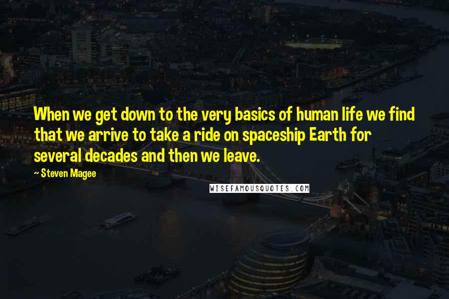 Steven Magee Quotes: When we get down to the very basics of human life we find that we arrive to take a ride on spaceship Earth for several decades and then we leave.