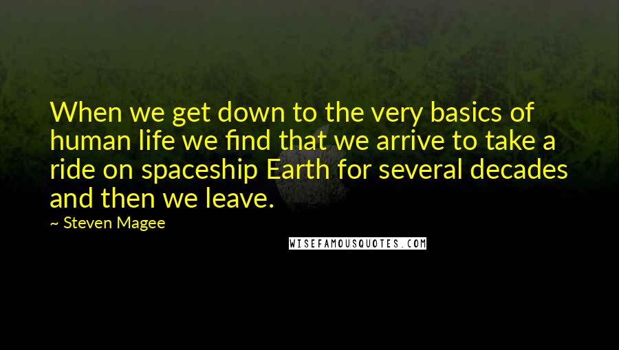 Steven Magee Quotes: When we get down to the very basics of human life we find that we arrive to take a ride on spaceship Earth for several decades and then we leave.