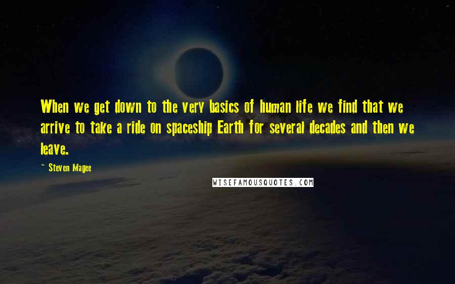 Steven Magee Quotes: When we get down to the very basics of human life we find that we arrive to take a ride on spaceship Earth for several decades and then we leave.