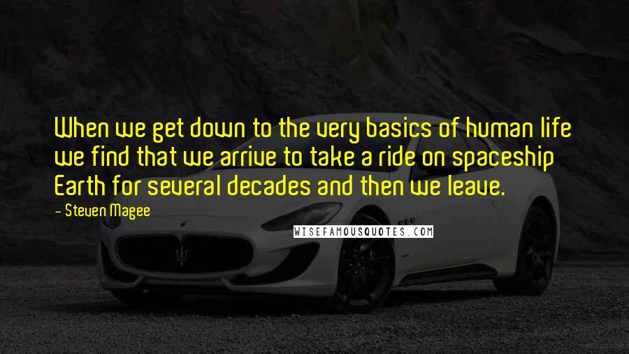 Steven Magee Quotes: When we get down to the very basics of human life we find that we arrive to take a ride on spaceship Earth for several decades and then we leave.