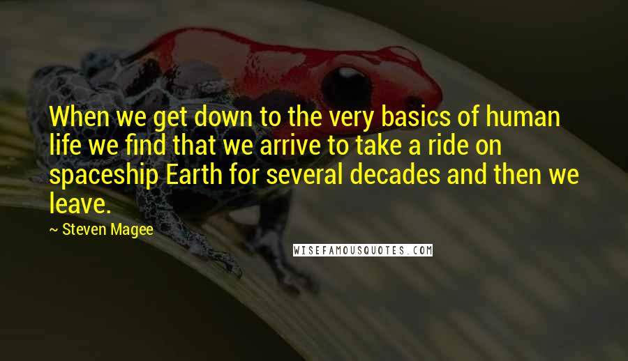 Steven Magee Quotes: When we get down to the very basics of human life we find that we arrive to take a ride on spaceship Earth for several decades and then we leave.