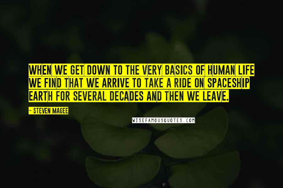 Steven Magee Quotes: When we get down to the very basics of human life we find that we arrive to take a ride on spaceship Earth for several decades and then we leave.