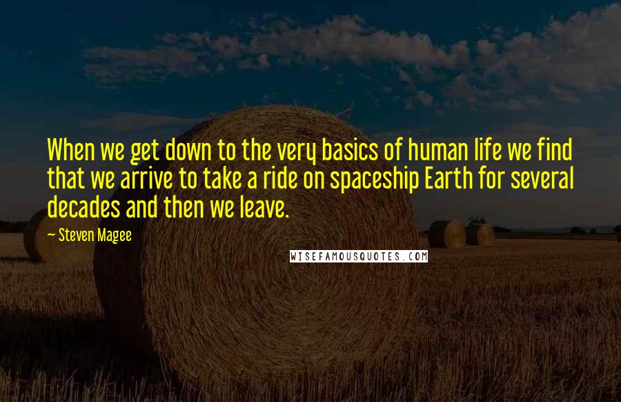 Steven Magee Quotes: When we get down to the very basics of human life we find that we arrive to take a ride on spaceship Earth for several decades and then we leave.