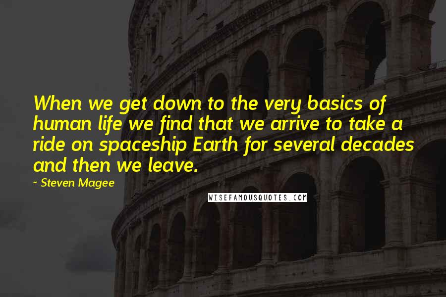 Steven Magee Quotes: When we get down to the very basics of human life we find that we arrive to take a ride on spaceship Earth for several decades and then we leave.